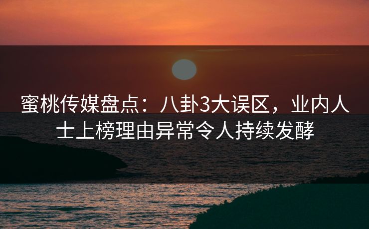 蜜桃传媒盘点：八卦3大误区，业内人士上榜理由异常令人持续发酵