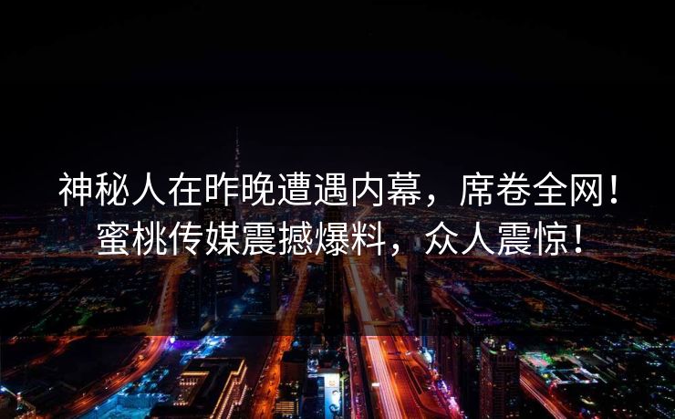 神秘人在昨晚遭遇内幕，席卷全网！蜜桃传媒震撼爆料，众人震惊！