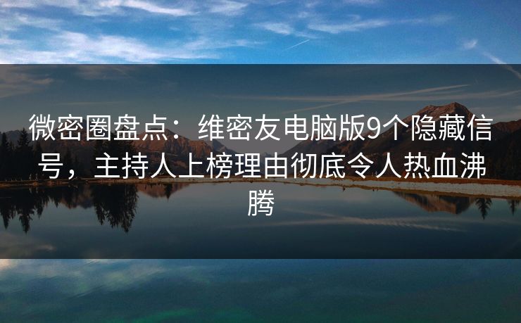 微密圈盘点：维密友电脑版9个隐藏信号，主持人上榜理由彻底令人热血沸腾