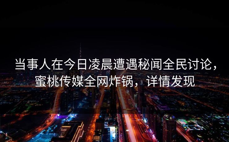 当事人在今日凌晨遭遇秘闻全民讨论，蜜桃传媒全网炸锅，详情发现
