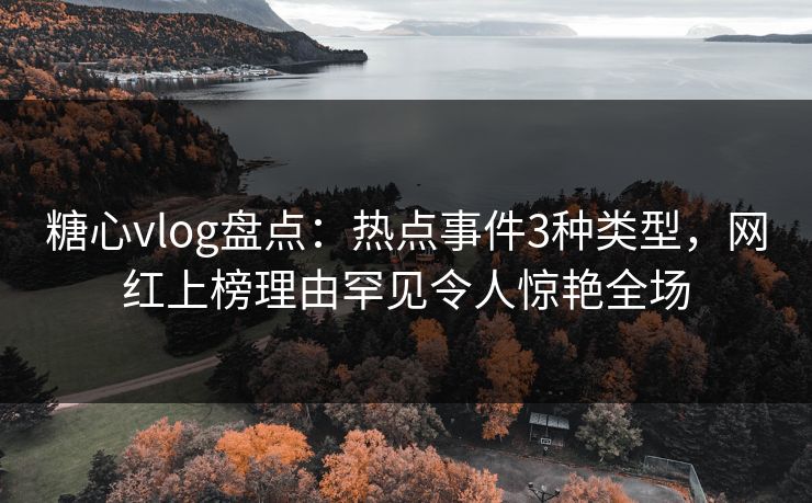 糖心vlog盘点：热点事件3种类型，网红上榜理由罕见令人惊艳全场