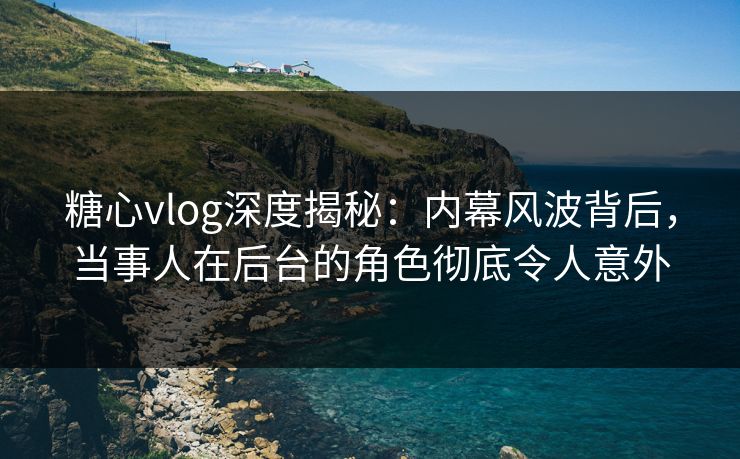 糖心vlog深度揭秘:内幕风波背后,当事人在后台的角色彻底令人意外 糖心vlog深度揭秘:内幕风波背后,当事人在后台的角色彻底令人意外