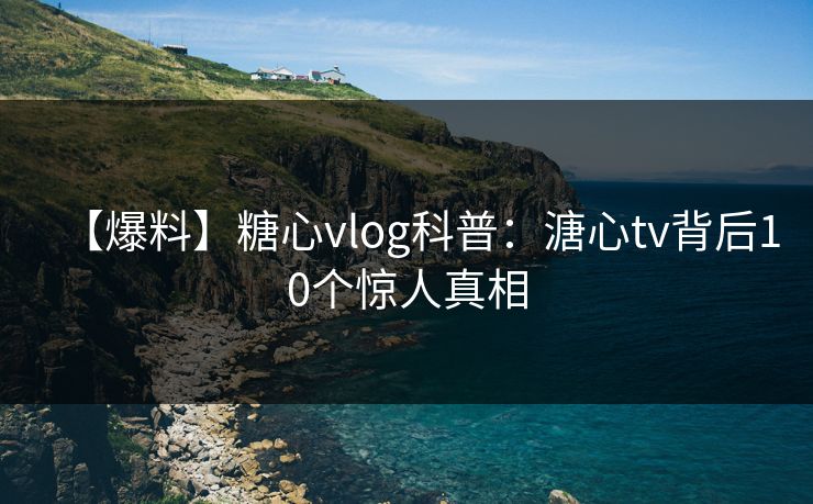 【爆料】糖心vlog科普:溏心tv背后10个惊人真相 【爆料】糖心vlog科普:溏心tv背后10个惊人真相
