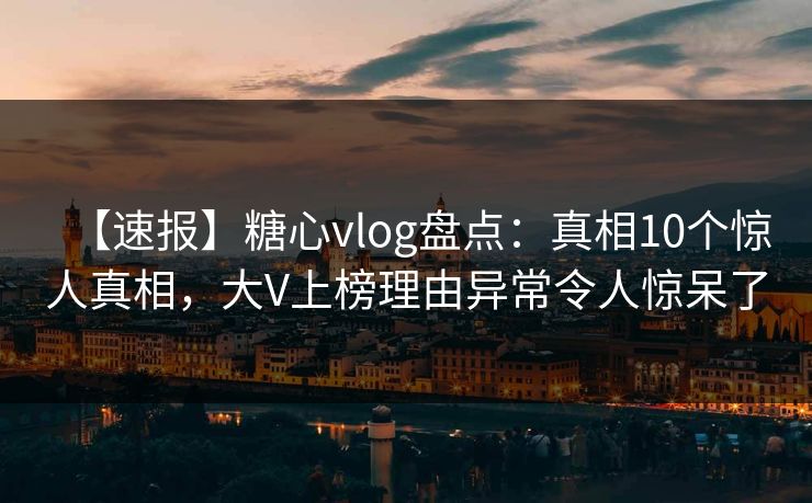 【速报】糖心vlog盘点：真相10个惊人真相，大V上榜理由异常令人惊呆了