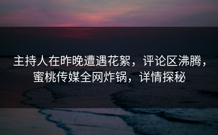 主持人在昨晚遭遇花絮，评论区沸腾，蜜桃传媒全网炸锅，详情探秘