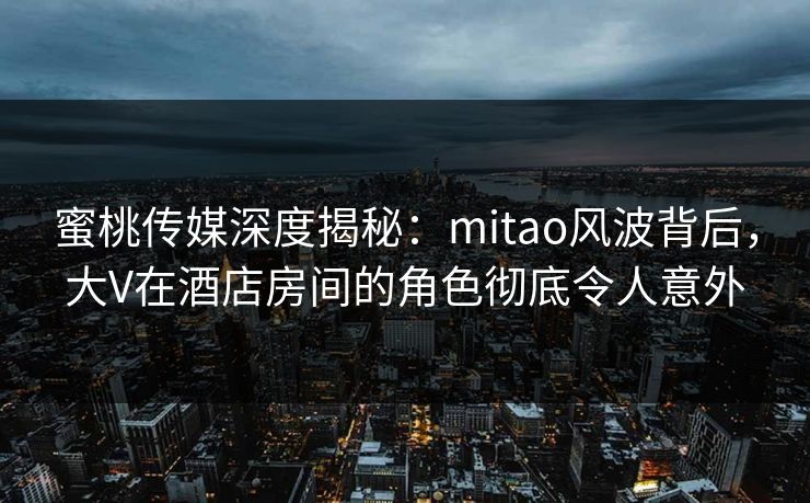 蜜桃传媒深度揭秘：mitao风波背后，大V在酒店房间的角色彻底令人意外