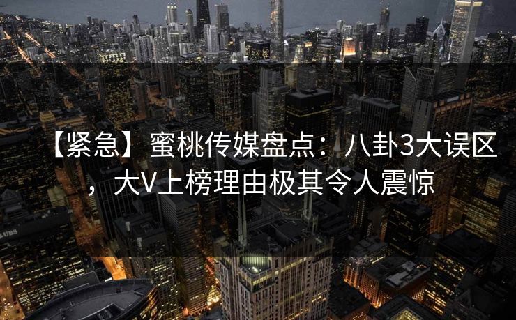 【紧急】蜜桃传媒盘点:八卦3大误区,大V上榜理由极其令人震惊 【紧急】蜜桃传媒盘点:八卦3大误区,大V上榜理由极其令人震惊