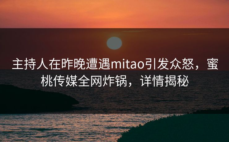 主持人在昨晚遭遇mitao引发众怒，蜜桃传媒全网炸锅，详情揭秘