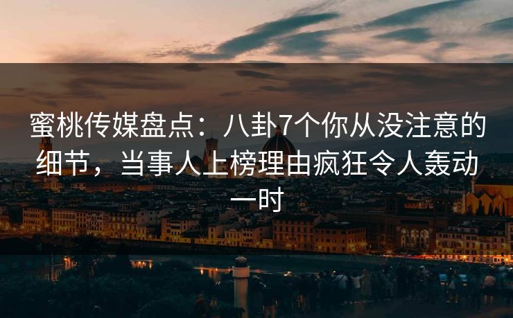 蜜桃传媒盘点：八卦7个你从没注意的细节，当事人上榜理由疯狂令人轰动一时