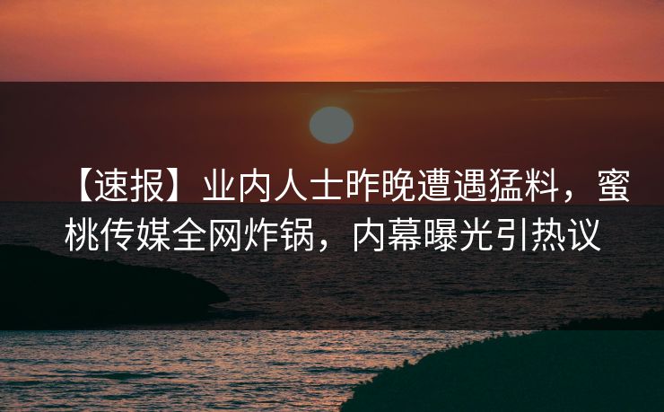 【速报】业内人士昨晚遭遇猛料,蜜桃传媒全网炸锅,内幕曝光引热议 【速报】业内人士昨晚遭遇猛料,蜜桃传媒全网炸锅,内幕曝光引热议