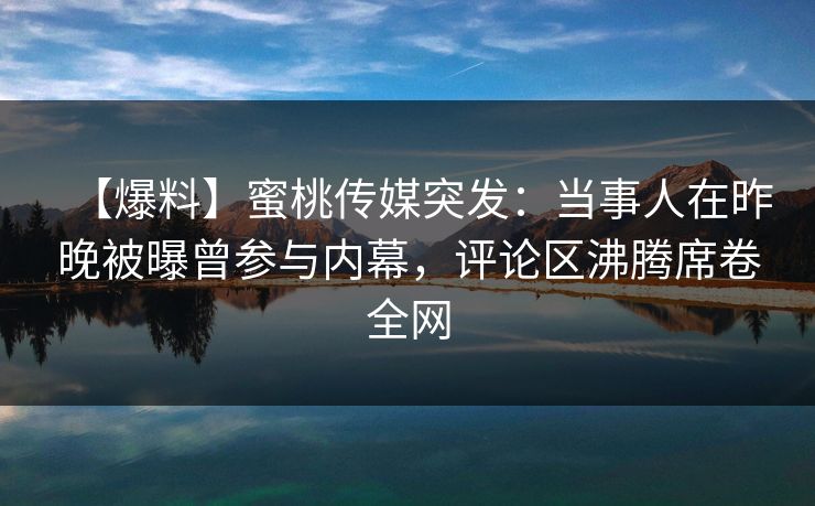 【爆料】蜜桃传媒突发：当事人在昨晚被曝曾参与内幕，评论区沸腾席卷全网