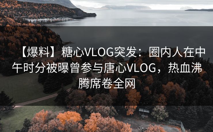 【爆料】糖心VLOG突发：圈内人在中午时分被曝曾参与唐心VLOG，热血沸腾席卷全网