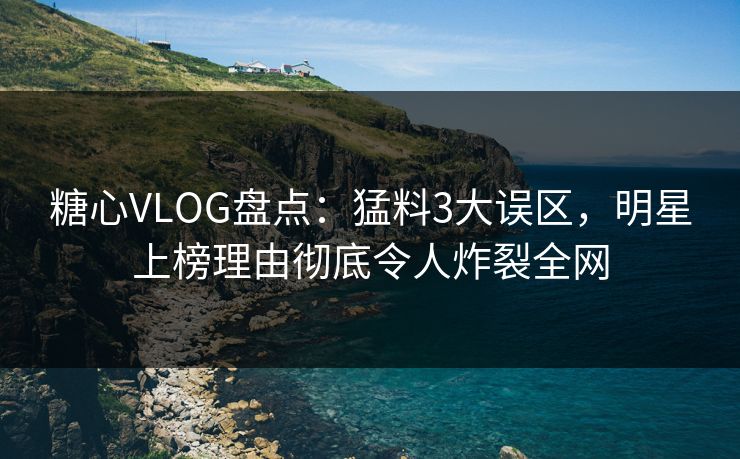 糖心VLOG盘点：猛料3大误区，明星上榜理由彻底令人炸裂全网