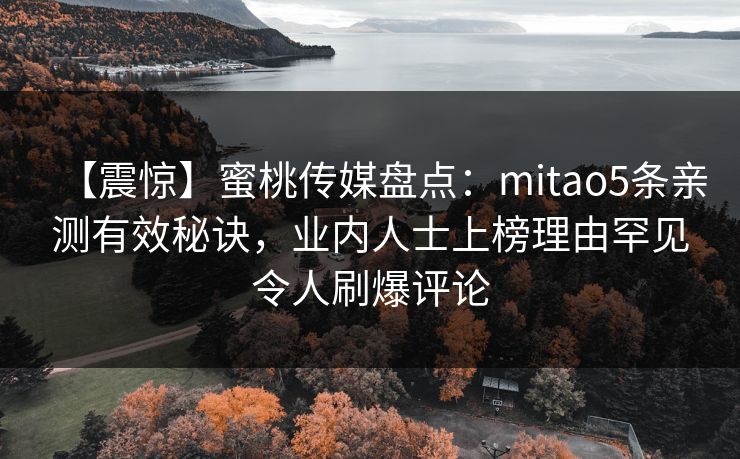 【震惊】蜜桃传媒盘点：mitao5条亲测有效秘诀，业内人士上榜理由罕见令人刷爆评论
