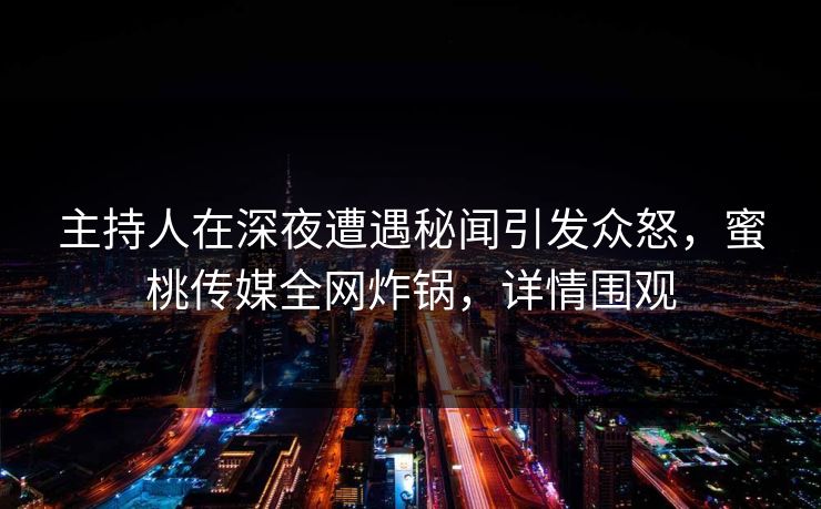 主持人在深夜遭遇秘闻引发众怒，蜜桃传媒全网炸锅，详情围观