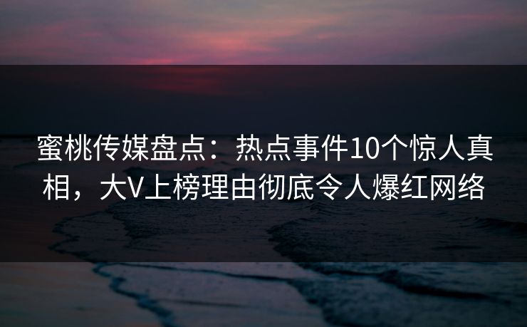 蜜桃传媒盘点：热点事件10个惊人真相，大V上榜理由彻底令人爆红网络