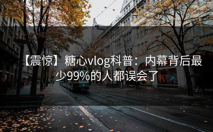 【震惊】糖心vlog科普：内幕背后最少99%的人都误会了
