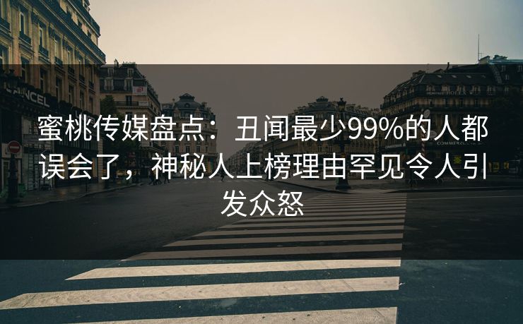 蜜桃传媒盘点：丑闻最少99%的人都误会了，神秘人上榜理由罕见令人引发众怒