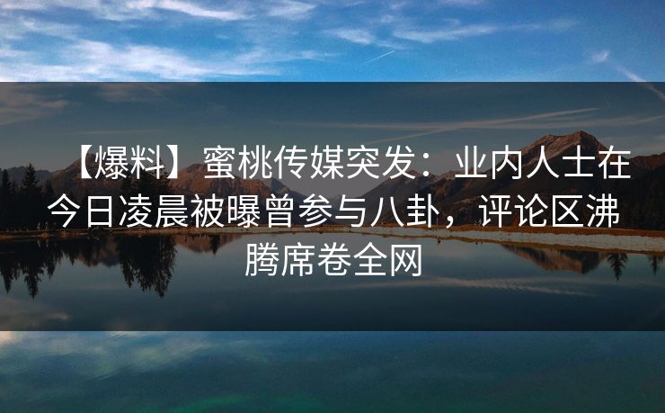 【爆料】蜜桃传媒突发：业内人士在今日凌晨被曝曾参与八卦，评论区沸腾席卷全网