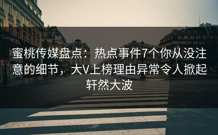 蜜桃传媒盘点：热点事件7个你从没注意的细节，大V上榜理由异常令人掀起轩然大波