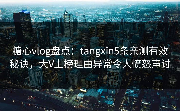 糖心vlog盘点：tangxin5条亲测有效秘诀，大V上榜理由异常令人愤怒声讨