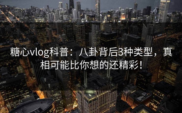 糖心vlog科普：八卦背后3种类型，真相可能比你想的还精彩！