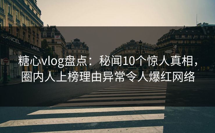 糖心vlog盘点：秘闻10个惊人真相，圈内人上榜理由异常令人爆红网络