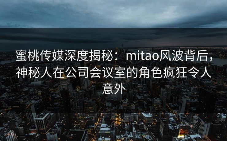 蜜桃传媒深度揭秘：mitao风波背后，神秘人在公司会议室的角色疯狂令人意外