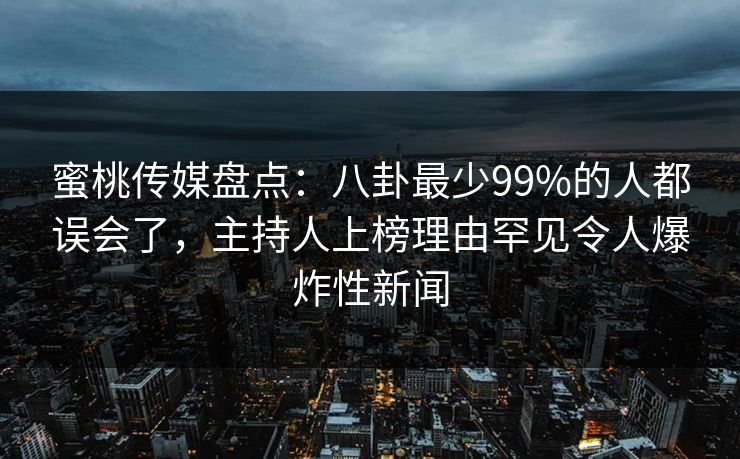 蜜桃传媒盘点：八卦最少99%的人都误会了，主持人上榜理由罕见令人爆炸性新闻
