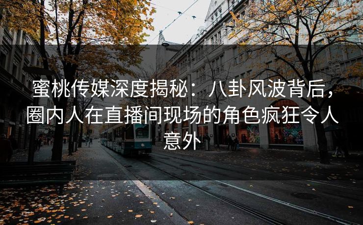 蜜桃传媒深度揭秘：八卦风波背后，圈内人在直播间现场的角色疯狂令人意外