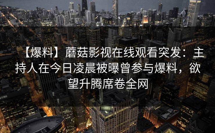 【爆料】蘑菇影视在线观看突发：主持人在今日凌晨被曝曾参与爆料，欲望升腾席卷全网