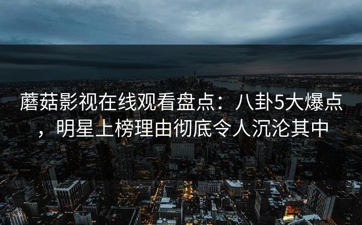 蘑菇影视在线观看盘点：八卦5大爆点，明星上榜理由彻底令人沉沦其中