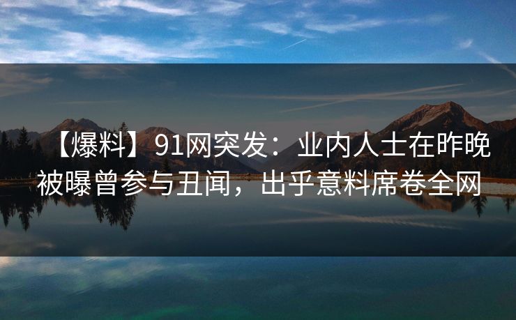 【爆料】91网突发：业内人士在昨晚被曝曾参与丑闻，出乎意料席卷全网