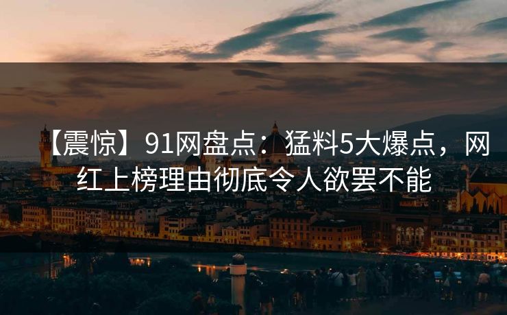 【震惊】91网盘点：猛料5大爆点，网红上榜理由彻底令人欲罢不能