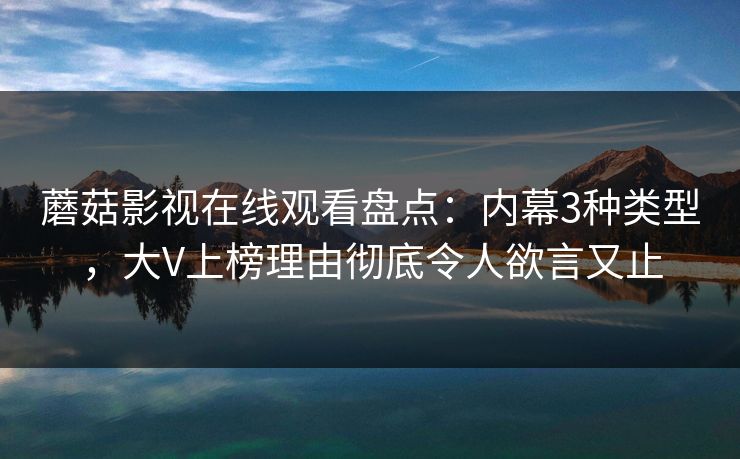 蘑菇影视在线观看盘点:内幕3种类型,大V上榜理由彻底令人欲言又止 蘑菇影视在线观看盘点:内幕3种类型,大V上榜理由彻底令人欲言又止