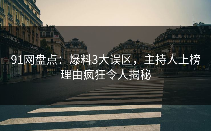 91网盘点：爆料3大误区，主持人上榜理由疯狂令人揭秘