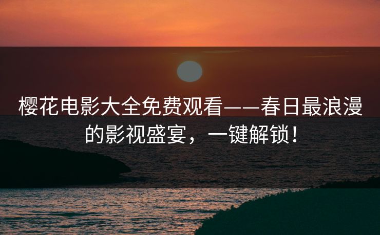 樱花电影大全免费观看——春日最浪漫的影视盛宴，一键解锁！