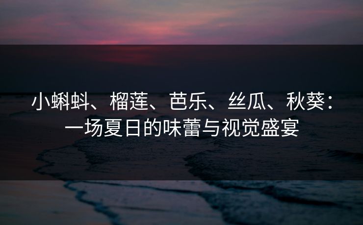 小蝌蚪、榴莲、芭乐、丝瓜、秋葵:一场夏日的味蕾与视觉盛宴 小蝌蚪、榴莲、芭乐、丝瓜、秋葵:一场夏日的味蕾与视觉盛宴