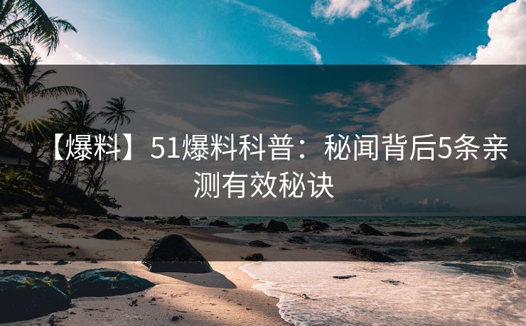 【爆料】51爆料科普：秘闻背后5条亲测有效秘诀