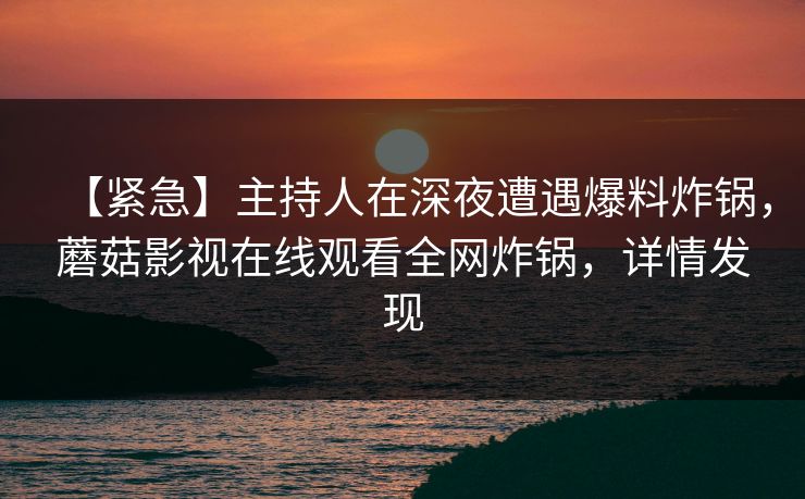 【紧急】主持人在深夜遭遇爆料炸锅，蘑菇影视在线观看全网炸锅，详情发现