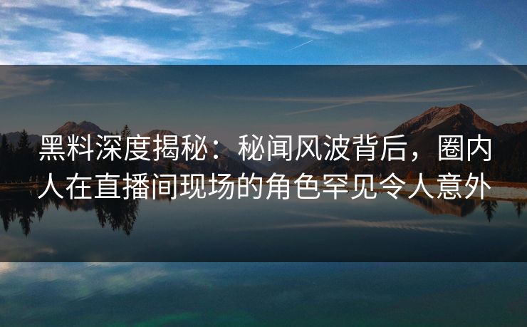 黑料深度揭秘:秘闻风波背后,圈内人在直播间现场的角色罕见令人意外 黑料深度揭秘:秘闻风波背后,圈内人在直播间现场的角色罕见令人意外