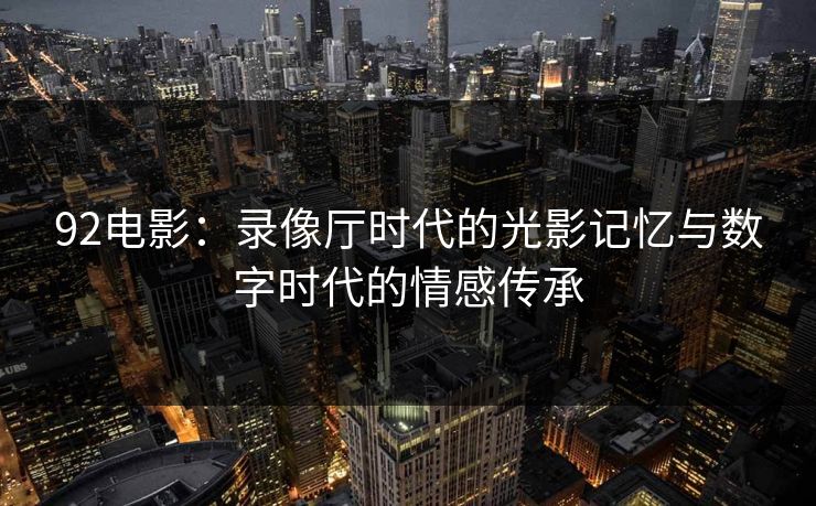 92电影：录像厅时代的光影记忆与数字时代的情感传承
