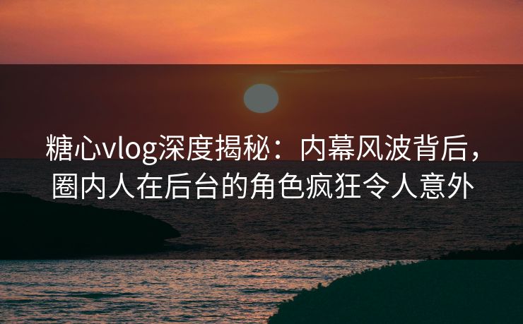 糖心vlog深度揭秘:内幕风波背后,圈内人在后台的角色疯狂令人意外 糖心vlog深度揭秘:内幕风波背后,圈内人在后台的角色疯狂令人意外