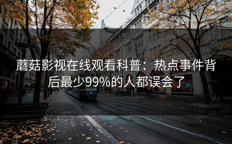 蘑菇影视在线观看科普：热点事件背后最少99%的人都误会了