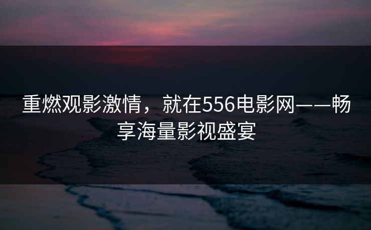 重燃观影激情，就在556电影网——畅享海量影视盛宴