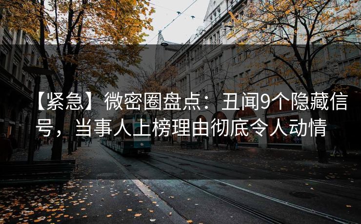 【紧急】微密圈盘点：丑闻9个隐藏信号，当事人上榜理由彻底令人动情