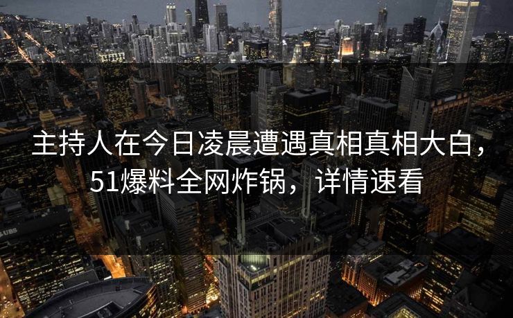 主持人在今日凌晨遭遇真相真相大白，51爆料全网炸锅，详情速看