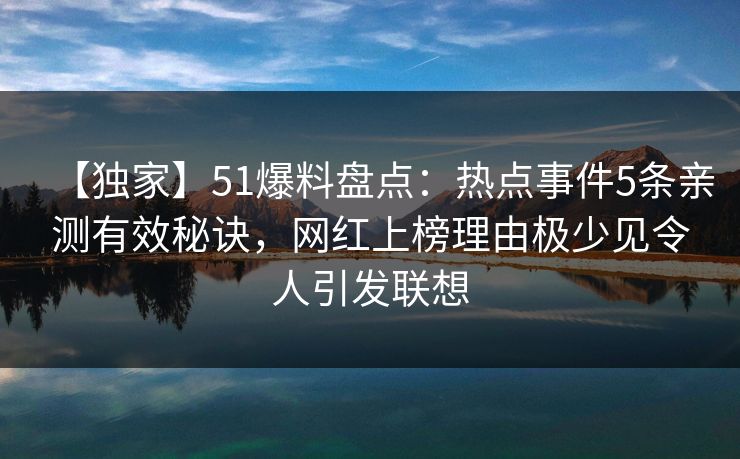 【独家】51爆料盘点：热点事件5条亲测有效秘诀，网红上榜理由极少见令人引发联想
