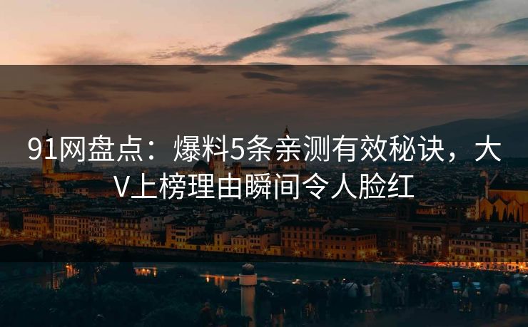 91网盘点:爆料5条亲测有效秘诀,大V上榜理由瞬间令人脸红 91网盘点:爆料5条亲测有效秘诀,大V上榜理由瞬间令人脸红