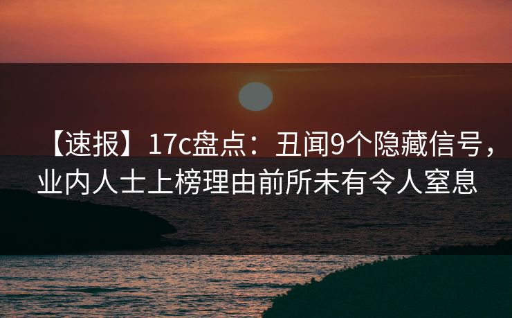 【速报】17c盘点：丑闻9个隐藏信号，业内人士上榜理由前所未有令人窒息
